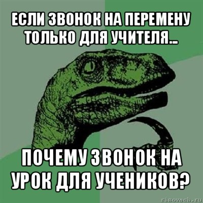 если звонок на перемену только для учителя... почему звонок на урок для учеников?, Мем Филосораптор