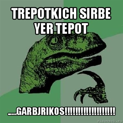 trepotkich sirbe yer tepot .....garbjrikos!!!, Мем Филосораптор