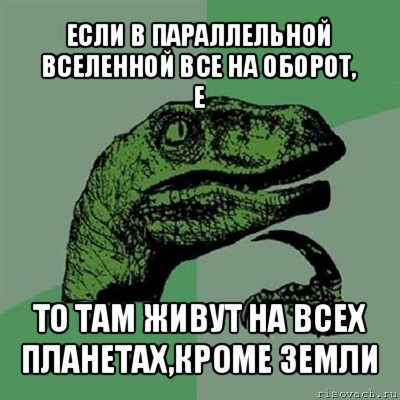 если в параллельной вселенной все на оборот,
е то там живут на всех планетах,кроме земли, Мем Филосораптор