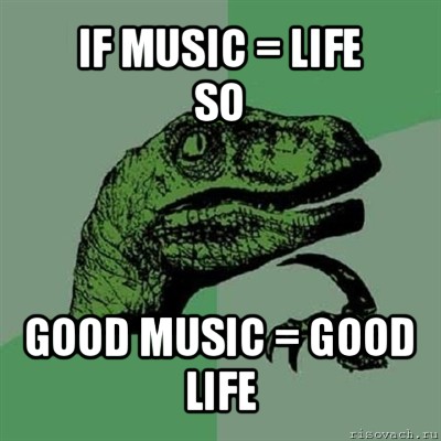 if music = life
so good music = good life, Мем Филосораптор