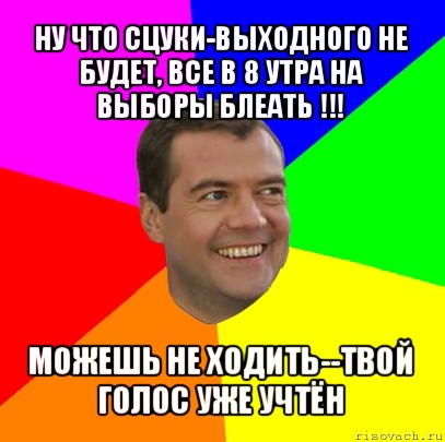 ну что сцуки-выходного не будет, все в 8 утра на выборы блеать !!! можешь не ходить--твой голос уже учтён, Мем  Медведев advice