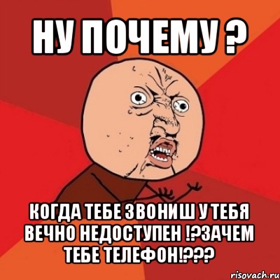 ну почему ? когда тебе звониш у тебя вечно недоступен !?зачем тебе телефон!???