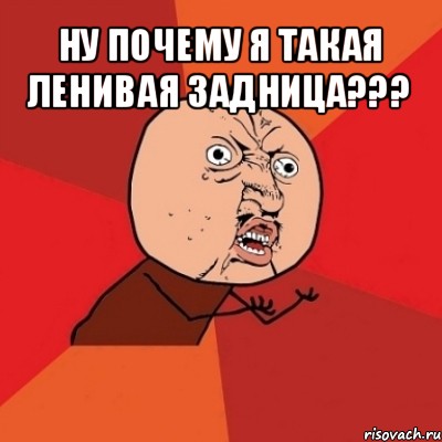 ну почему я такая ленивая задница??? 