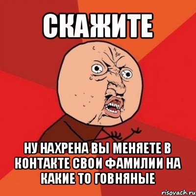 скажите ну нахрена вы меняете в контакте свои фамилии на какие то говняные