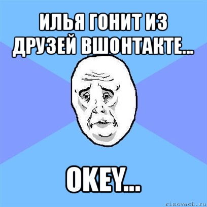 илья гонит из друзей вшонтакте... okey..., Мем Okay face