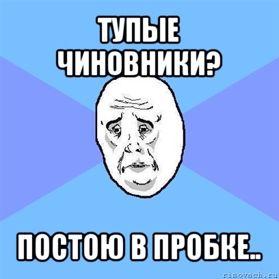 тупые чиновники? постою в пробке.., Мем Okay face