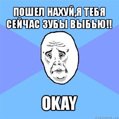 пошел нахуй,я тебя сейчас зубы выбью!! okay, Мем Okay face