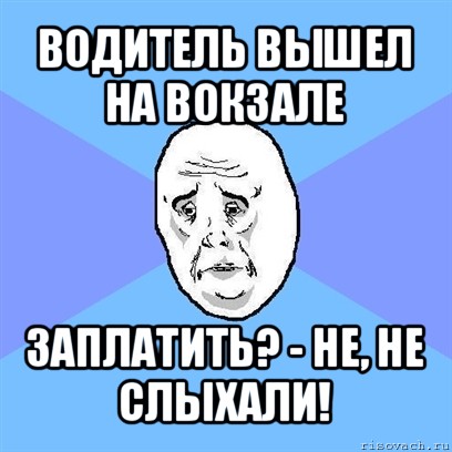 водитель вышел на вокзале заплатить? - не, не слыхали!, Мем Okay face