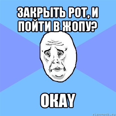 закрыть рот, и пойти в жопу? окаy, Мем Okay face