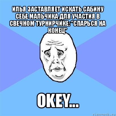 илья заставляет искать сабину себе мальчика для участия в свечном турнирчике: "спарься на конец" okey..., Мем Okay face