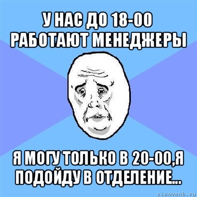 у нас до 18-00 работают менеджеры я могу только в 20-00,я подойду в отделение..., Мем Okay face