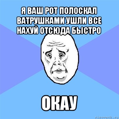 я ваш рот полоскал ватрушками ушли все нахуй отсюда быстро окау, Мем Okay face