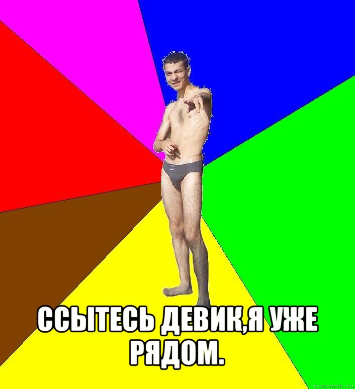  ссытесь девик,я уже рядом.