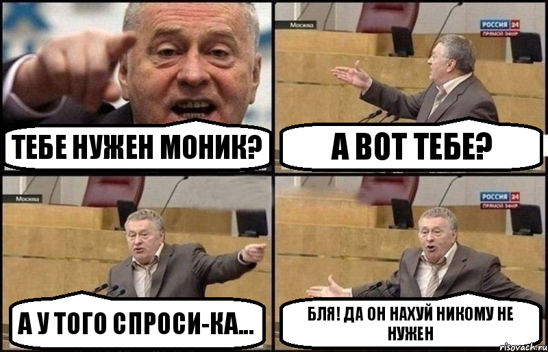 ТЕБЕ НУЖЕН МОНИК? А ВОТ ТЕБЕ? А У ТОГО СПРОСИ-КА... БЛЯ! ДА ОН НАХУЙ НИКОМУ НЕ НУЖЕН