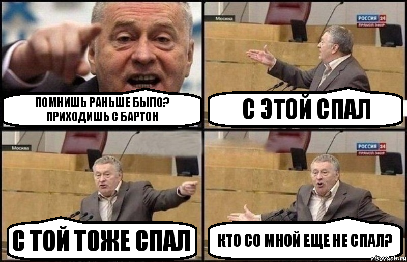 Помнишь раньше было? Приходишь с Бартон С этой спал с той тоже спал Кто со мной еще не спал?