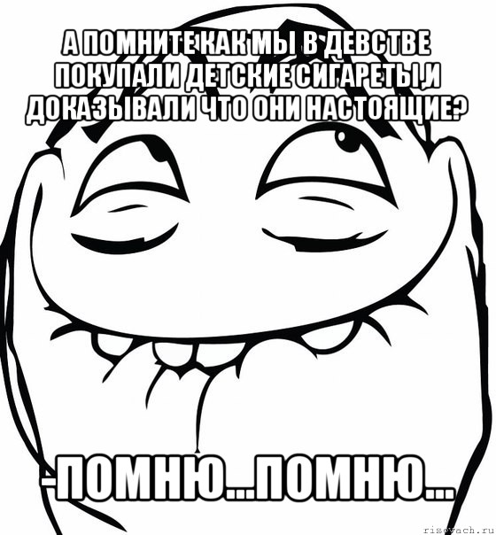 а помните как мы в девстве покупали детские сигареты,и доказывали что они настоящие? -помню...помню...