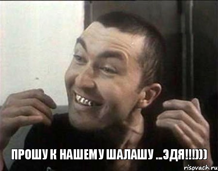 Прошу к нашему шалашу ...Эдя!!!)))