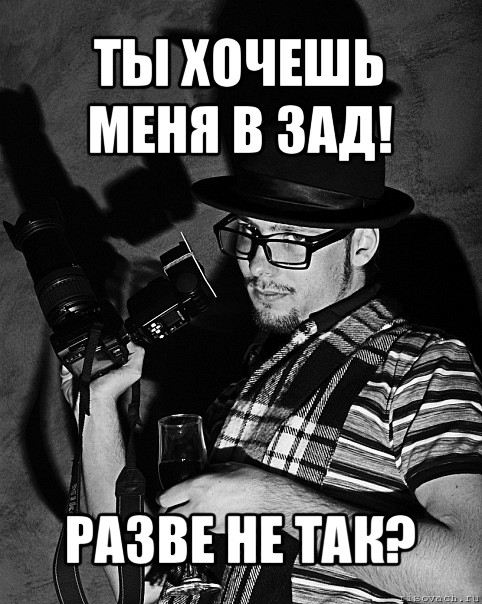 ты хочешь меня в зад! разве не так?