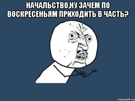 начальство,ну зачем по воскресеньям приходить в часть? , Мем Ну почему