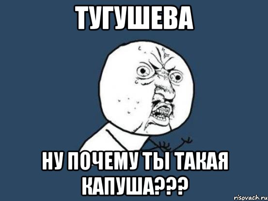 тугушева ну почему ты такая капуша???, Мем Ну почему