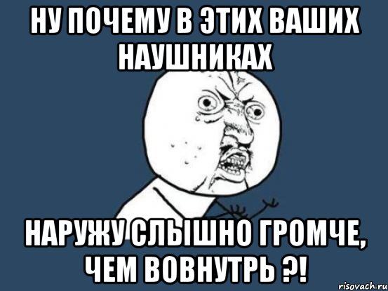 ну почему в этих ваших наушниках наружу слышно громче, чем вовнутрь ?!, Мем Ну почему