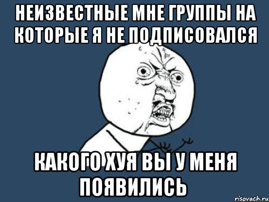 неизвестные мне группы на которые я не подписовался какого хуя вы у меня появились, Мем Ну почему