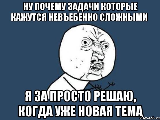 ну почему задачи которые кажутся невъебенно сложными я за просто решаю, когда уже новая тема, Мем Ну почему