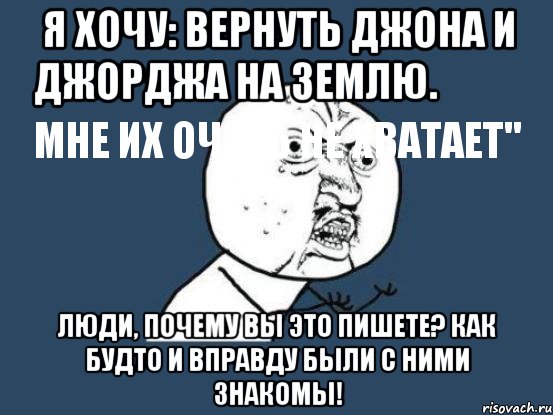 я хочу: вернуть джона и джорджа на землю.
мне их очень не хватает" люди, почему вы это пишете? как будто и вправду были с ними знакомы!, Мем Ну почему