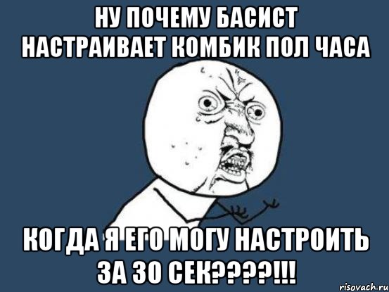 ну почему басист настраивает комбик пол часа когда я его могу настроить за 30 сек???!!!, Мем Ну почему