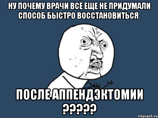 ну почему врачи всё еще не придумали способ быстро восстановиться после аппендэктомии ???, Мем Ну почему