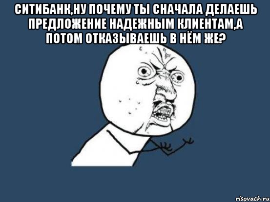 ситибанк,ну почему ты сначала делаешь предложение надежным клиентам,а потом отказываешь в нём же? , Мем Ну почему