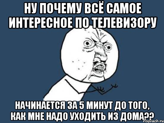 ну почему всё самое интересное по телевизору начинается за 5 минут до того, как мне надо уходить из дома??, Мем Ну почему