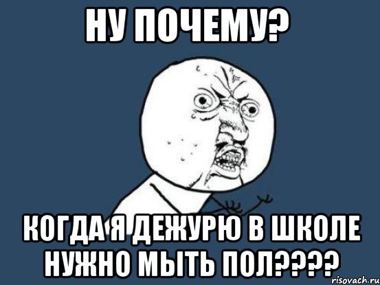 ну почему? когда я дежурю в школе нужно мыть пол???, Мем Ну почему