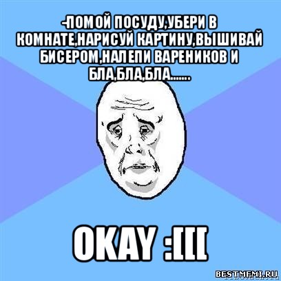 -помой посуду,убери в комнате,нарисуй картину,вышивай бисером,налепи вареников и бла,бла,бла....... okay :[[[, Мем Okay face