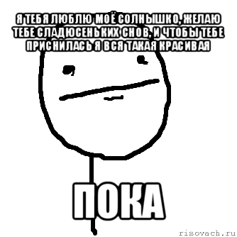 я тебя люблю моё солнышко, желаю тебе сладюсеньких снов, и чтобы тебе приснилась я вся такая красивая пока, Мем покер фейс