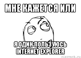 мне кажется или я один пользуюсь internet explorer