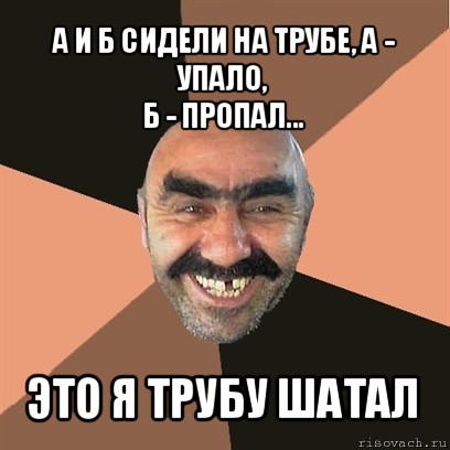 а и б сидели на трубе, а - упало,
б - пропал... это я трубу шатал, Мем Я твой дом труба шатал