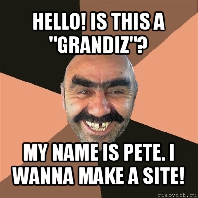 hello! is this a "grandiz"? my name is pete. i wanna make a site!, Мем Я твой дом труба шатал