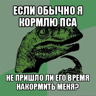 если обычно я кормлю пса не пришло ли его время накормить меня?, Мем Филосораптор