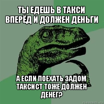 ты едешь в такси вперёд и должен деньги а если поехать задом таксист тоже должен денег?, Мем Филосораптор