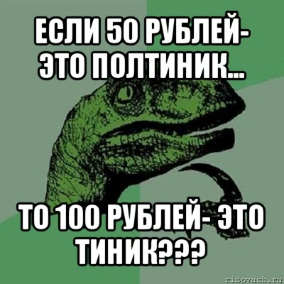 если 50 рублей- это полтиник... то 100 рублей- это тиник???, Мем Филосораптор