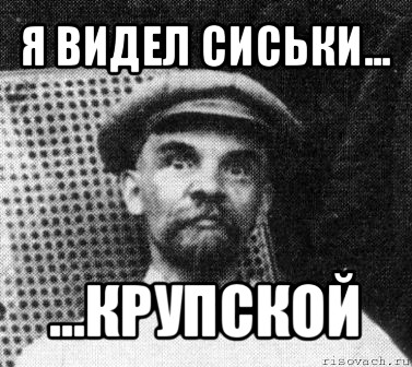 я видел сиськи... ...крупской