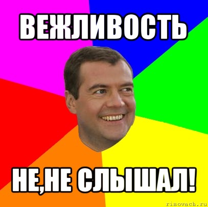 вежливость не,не слышал!