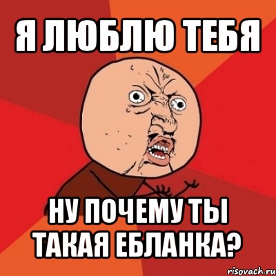 я люблю тебя ну почему ты такая ебланка?