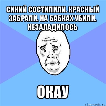 синий состилили. красный забрали. на бабках убили. незаладилось окау, Мем Okay face