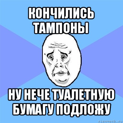 кончились тампоны ну нече туалетную бумагу подложу, Мем Okay face