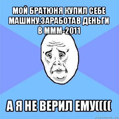 мой братюня купил себе машину,заработав деньги в ммм-2011 а я не верил ему((((, Мем Okay face