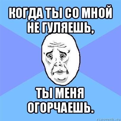 когда ты со мной не гуляешь, ты меня огорчаешь., Мем Okay face