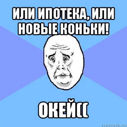 или ипотека, или новые коньки! окей((, Мем Okay face