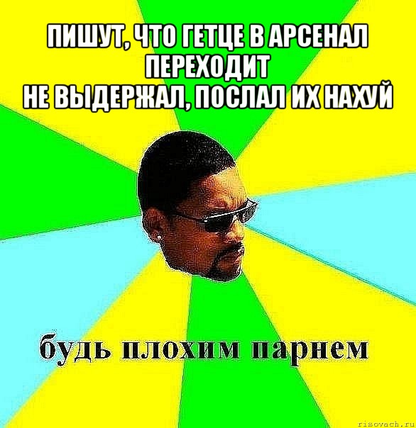 пишут, что гетце в арсенал переходит
не выдержал, послал их нахуй , Мем Плохой парень